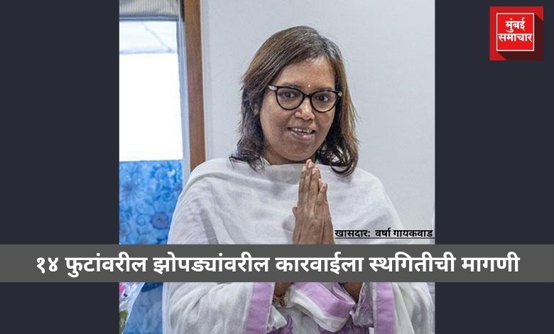 १४ फुटांवरील झोपड्यांवरील कारवाईला स्थगितीची मागणी; अन्यथा आंदोलनाचा इशारा -- खासदार वर्षा गायकवाड